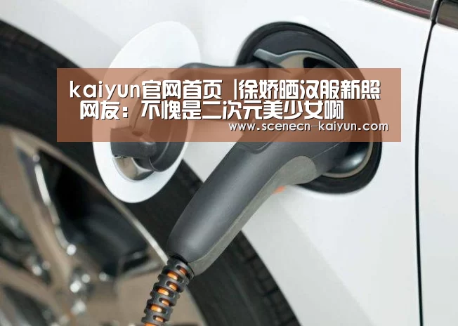 kaiyun官网首页 |徐娇晒汉服新照 网友:不愧是二次元美少女啊(图1) 开云