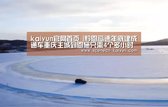 kaiyun官网首页 |黔恩高速年底建成通车重庆主城到恩施只需4个多小时(图2) 开云