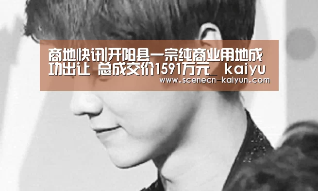 商地快讯|开阳县一宗纯商业用地成功出让 总成交价1591万元_ kaiyun官网首页 (图1) kaiyun官网首页