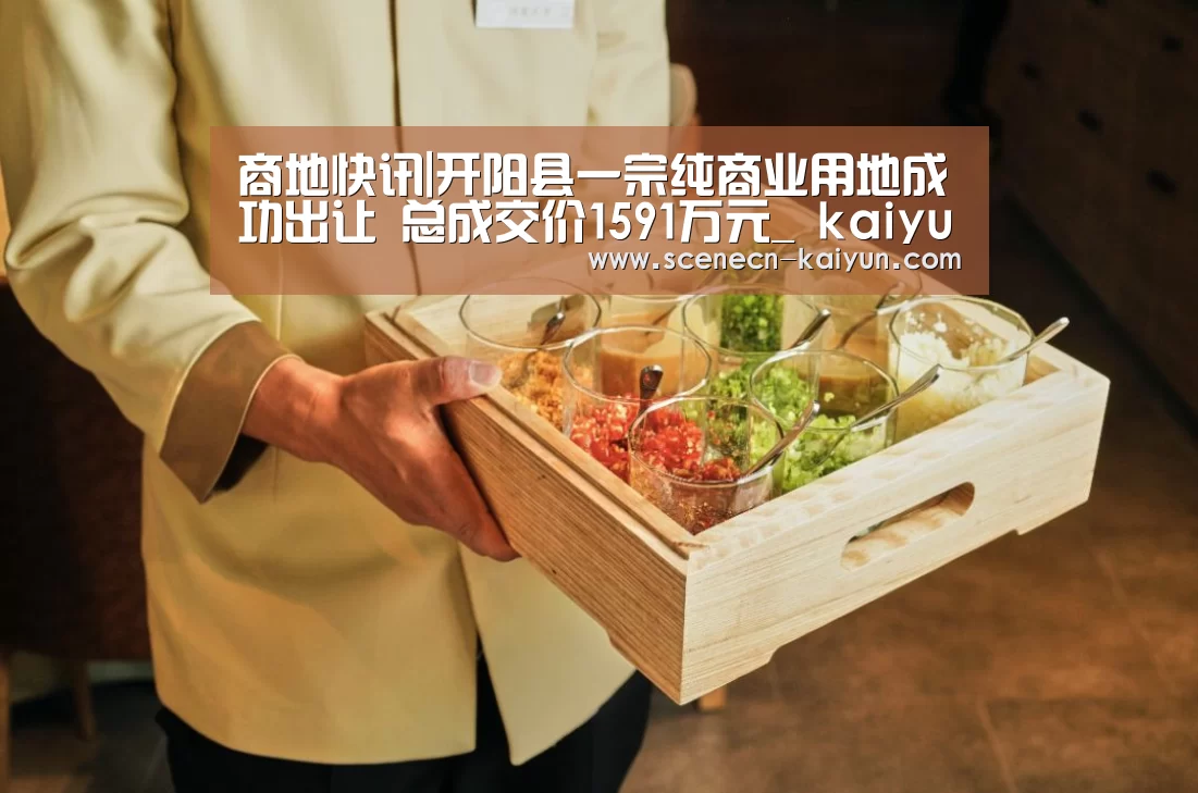 商地快讯|开阳县一宗纯商业用地成功出让 总成交价1591万元_ kaiyun官网首页 (图4) 即时比分入口