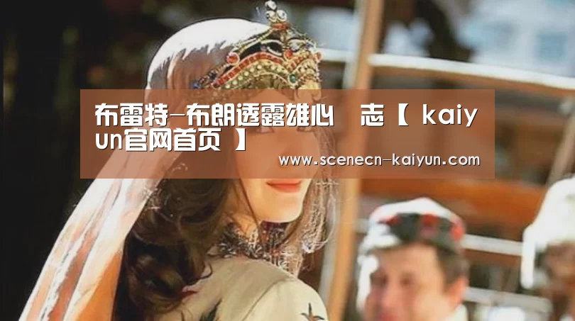 布雷特-布朗透露雄心壯志【 kaiyun官网首页 】(图1) 开云