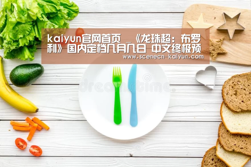 kaiyun官网首页 _《龙珠超:布罗利》国内定档几月几日 中文终极预告公布(图4) 开云