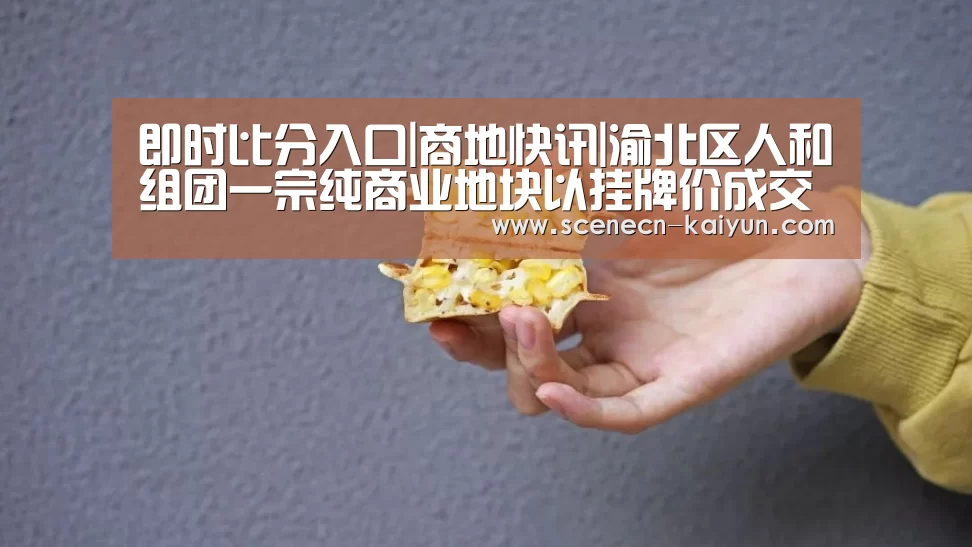即时比分入口|商地快讯|渝北区人和组团一宗纯商业地块以挂牌价成交(图1) 即时比分入口