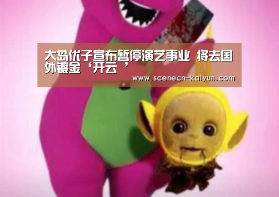 大岛优子宣布暂停演艺事业 将去国外镀金‘开云 ’(图2) kaiyun官网首页