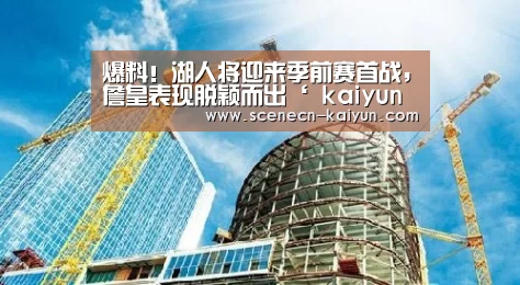 爆料!湖人将迎来季前赛首战,詹皇表现脱颖而出‘ kaiyun官网首页 ’(图1) kaiyun官网首页